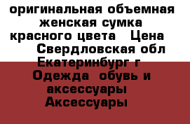 оригинальная объемная женская сумка красного цвета › Цена ­ 400 - Свердловская обл., Екатеринбург г. Одежда, обувь и аксессуары » Аксессуары   
